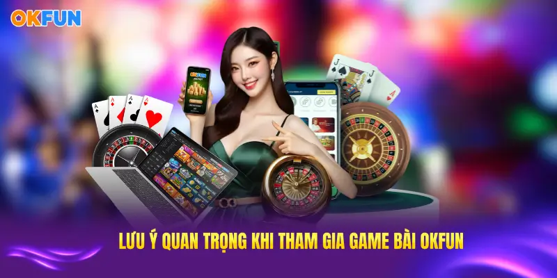 Ghi nhớ những lưu ý quan trọng khi tham gia game bài OKFUN